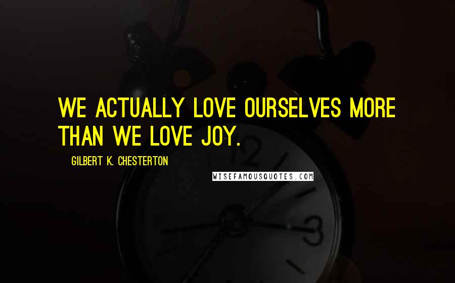 Gilbert K. Chesterton Quotes: We actually love ourselves more than we love joy.