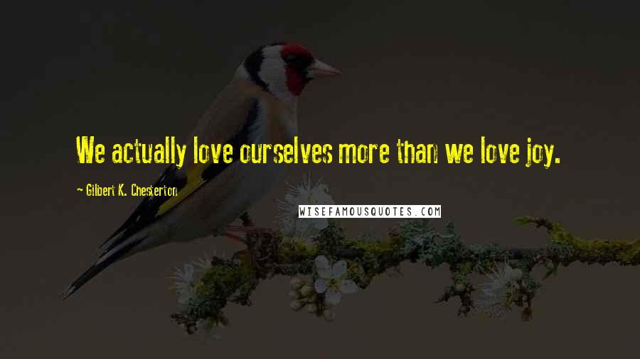 Gilbert K. Chesterton Quotes: We actually love ourselves more than we love joy.