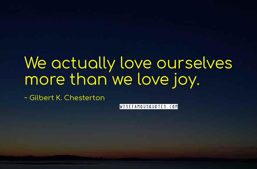 Gilbert K. Chesterton Quotes: We actually love ourselves more than we love joy.