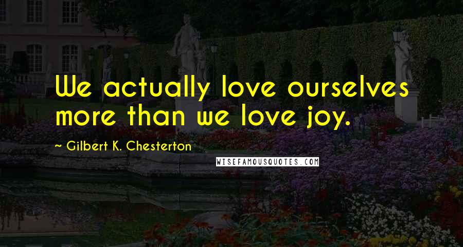 Gilbert K. Chesterton Quotes: We actually love ourselves more than we love joy.