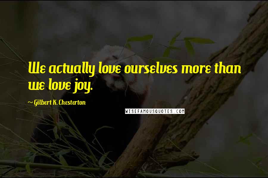 Gilbert K. Chesterton Quotes: We actually love ourselves more than we love joy.