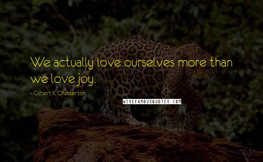 Gilbert K. Chesterton Quotes: We actually love ourselves more than we love joy.