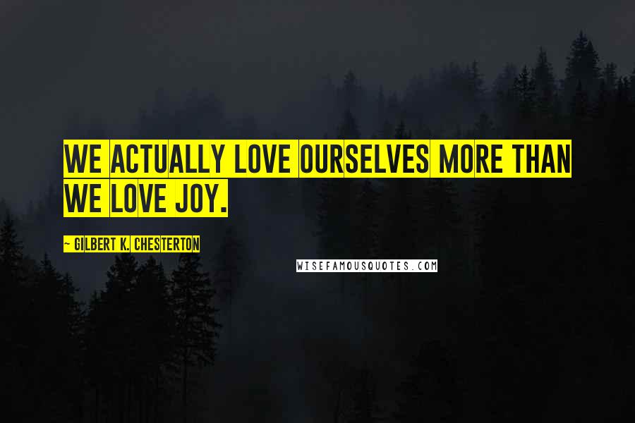 Gilbert K. Chesterton Quotes: We actually love ourselves more than we love joy.