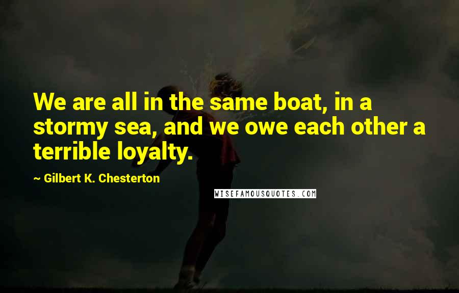 Gilbert K. Chesterton Quotes: We are all in the same boat, in a stormy sea, and we owe each other a terrible loyalty.