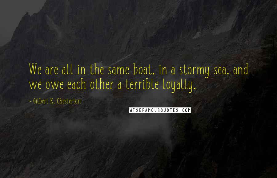 Gilbert K. Chesterton Quotes: We are all in the same boat, in a stormy sea, and we owe each other a terrible loyalty.