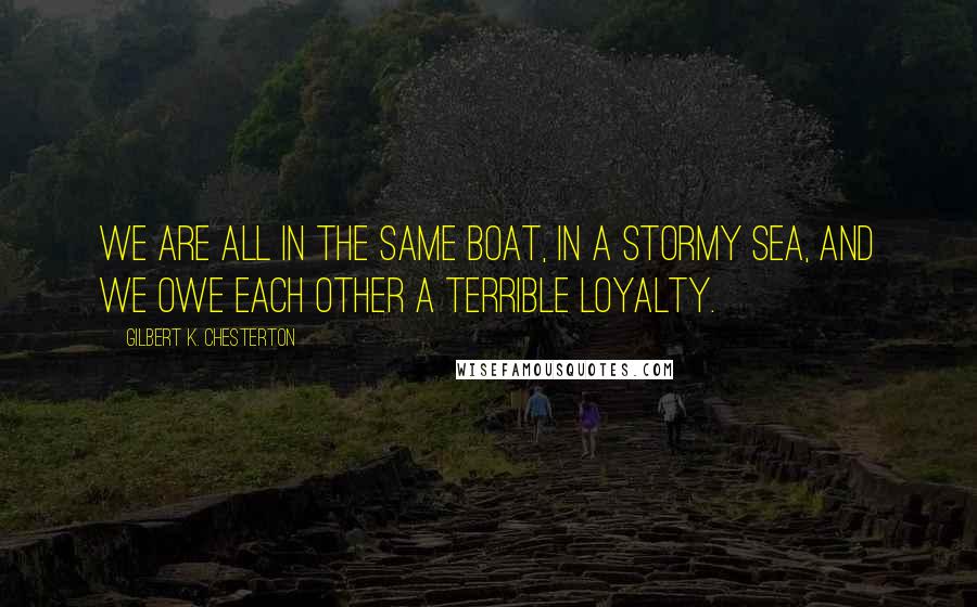 Gilbert K. Chesterton Quotes: We are all in the same boat, in a stormy sea, and we owe each other a terrible loyalty.