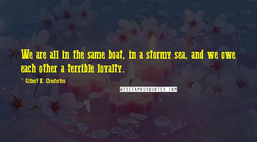Gilbert K. Chesterton Quotes: We are all in the same boat, in a stormy sea, and we owe each other a terrible loyalty.