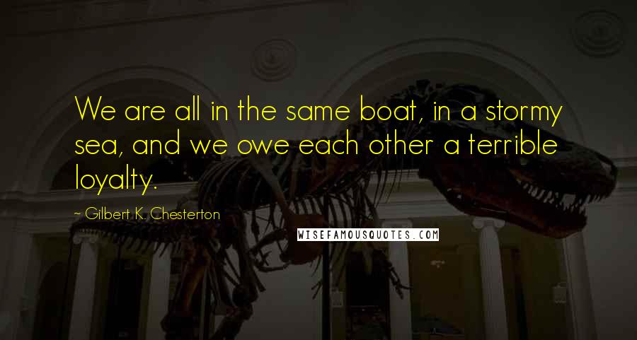 Gilbert K. Chesterton Quotes: We are all in the same boat, in a stormy sea, and we owe each other a terrible loyalty.