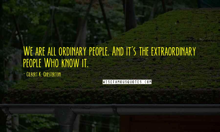 Gilbert K. Chesterton Quotes: We are all ordinary people. And it's the extraordinary people Who know it.