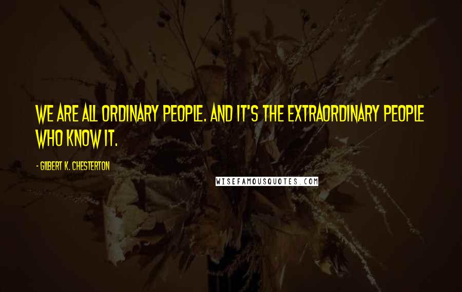 Gilbert K. Chesterton Quotes: We are all ordinary people. And it's the extraordinary people Who know it.