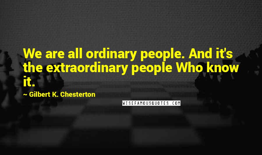 Gilbert K. Chesterton Quotes: We are all ordinary people. And it's the extraordinary people Who know it.