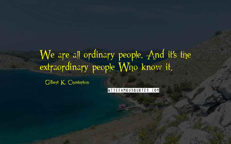 Gilbert K. Chesterton Quotes: We are all ordinary people. And it's the extraordinary people Who know it.