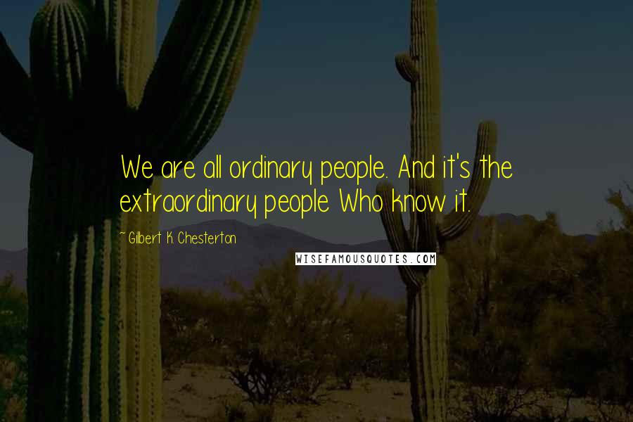 Gilbert K. Chesterton Quotes: We are all ordinary people. And it's the extraordinary people Who know it.