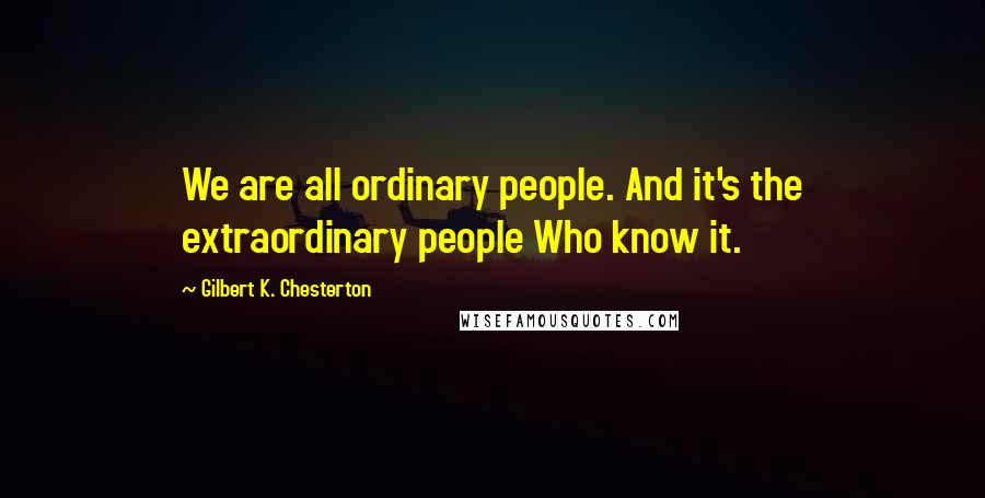 Gilbert K. Chesterton Quotes: We are all ordinary people. And it's the extraordinary people Who know it.