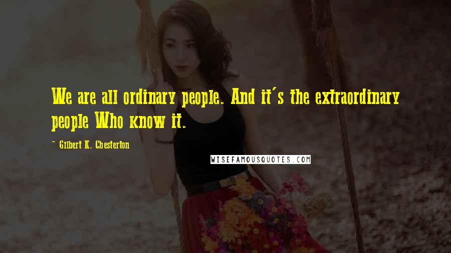 Gilbert K. Chesterton Quotes: We are all ordinary people. And it's the extraordinary people Who know it.
