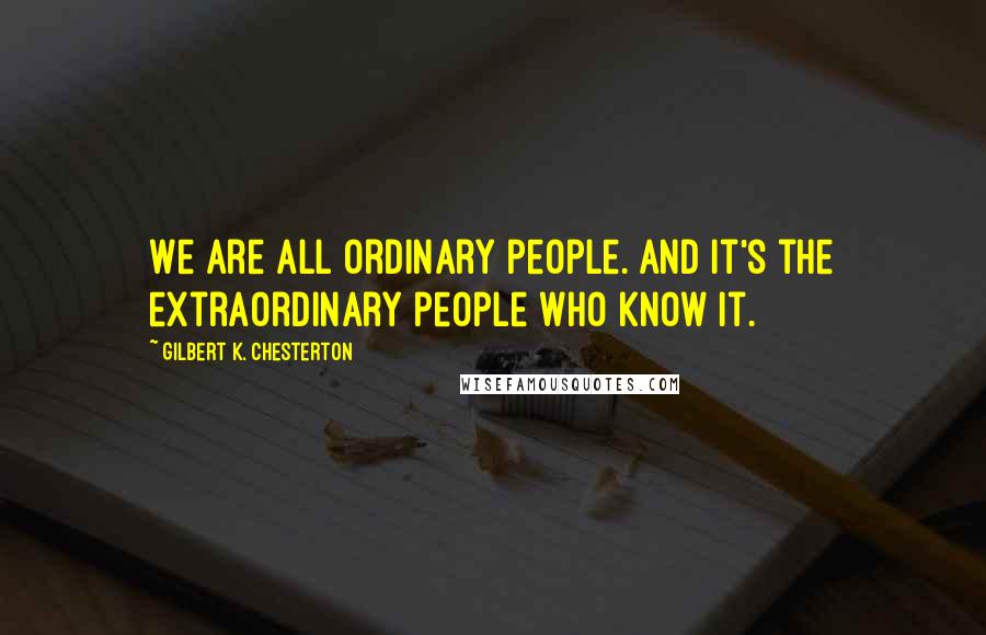 Gilbert K. Chesterton Quotes: We are all ordinary people. And it's the extraordinary people Who know it.