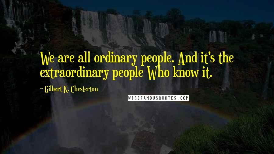 Gilbert K. Chesterton Quotes: We are all ordinary people. And it's the extraordinary people Who know it.