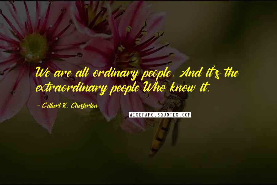 Gilbert K. Chesterton Quotes: We are all ordinary people. And it's the extraordinary people Who know it.