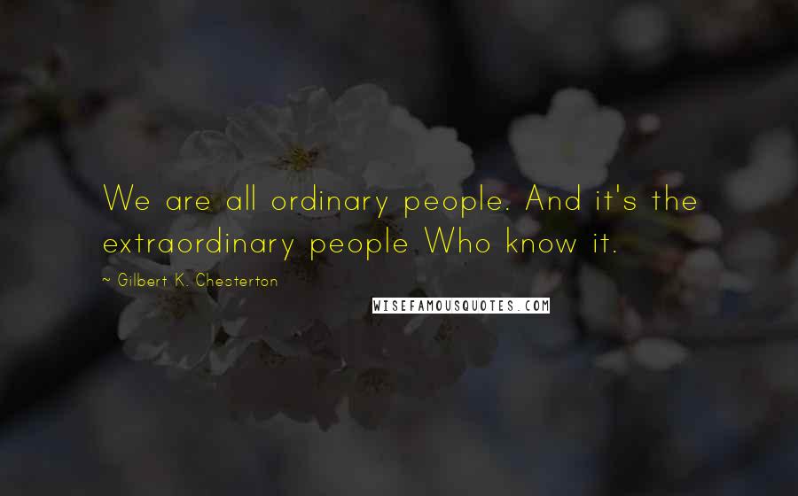 Gilbert K. Chesterton Quotes: We are all ordinary people. And it's the extraordinary people Who know it.