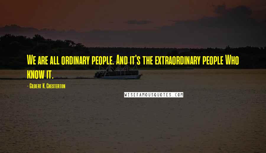 Gilbert K. Chesterton Quotes: We are all ordinary people. And it's the extraordinary people Who know it.