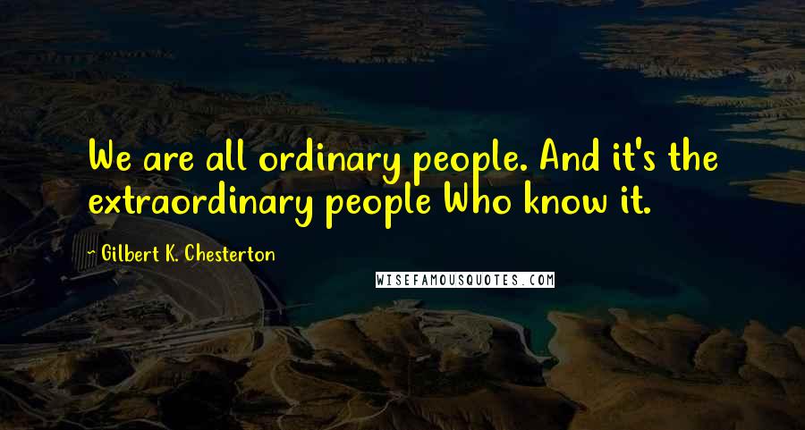 Gilbert K. Chesterton Quotes: We are all ordinary people. And it's the extraordinary people Who know it.