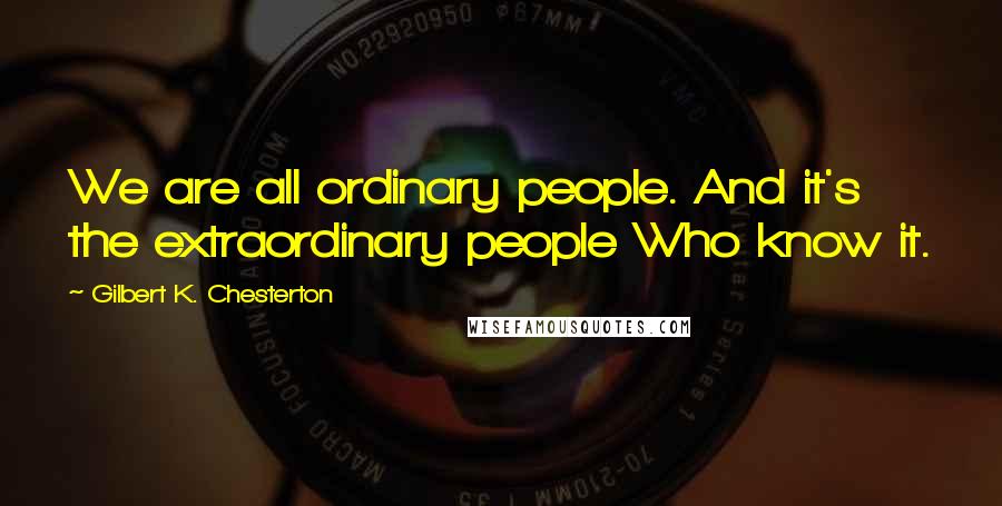 Gilbert K. Chesterton Quotes: We are all ordinary people. And it's the extraordinary people Who know it.