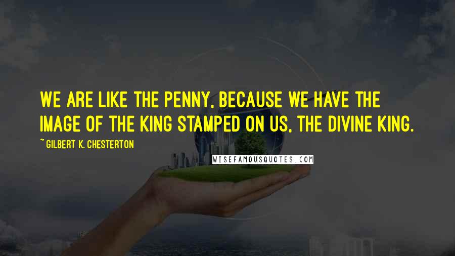 Gilbert K. Chesterton Quotes: We are like the penny, because we have the image of the king stamped on us, the divine king.