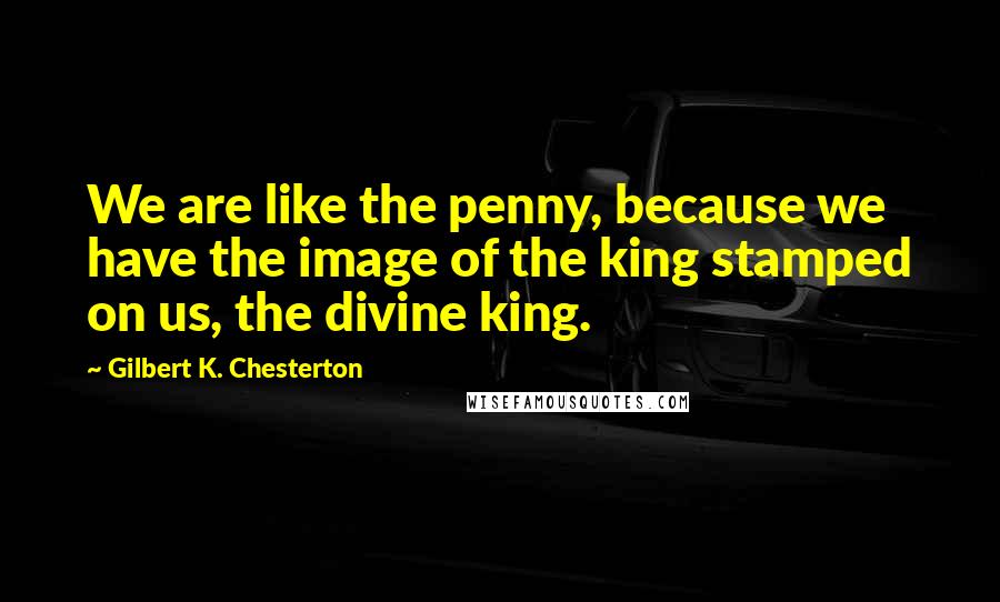 Gilbert K. Chesterton Quotes: We are like the penny, because we have the image of the king stamped on us, the divine king.