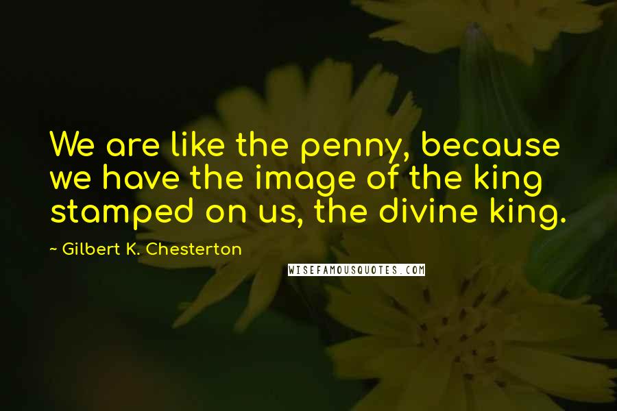 Gilbert K. Chesterton Quotes: We are like the penny, because we have the image of the king stamped on us, the divine king.