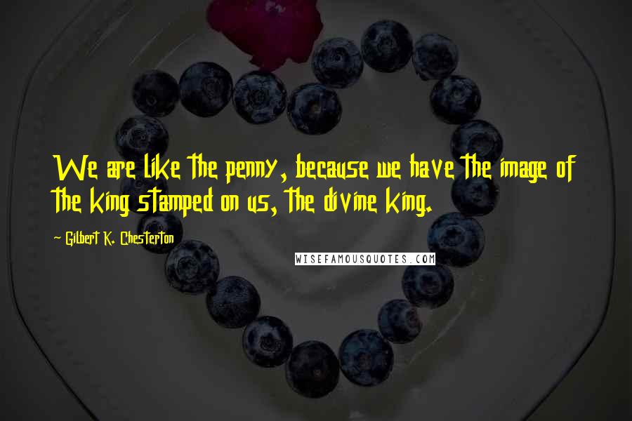 Gilbert K. Chesterton Quotes: We are like the penny, because we have the image of the king stamped on us, the divine king.