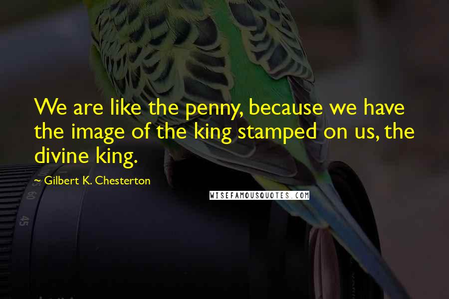 Gilbert K. Chesterton Quotes: We are like the penny, because we have the image of the king stamped on us, the divine king.