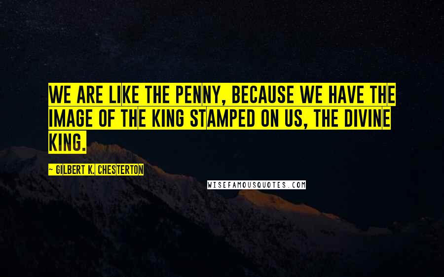 Gilbert K. Chesterton Quotes: We are like the penny, because we have the image of the king stamped on us, the divine king.