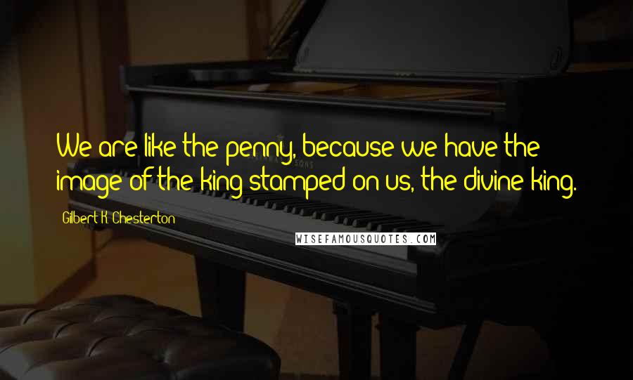 Gilbert K. Chesterton Quotes: We are like the penny, because we have the image of the king stamped on us, the divine king.