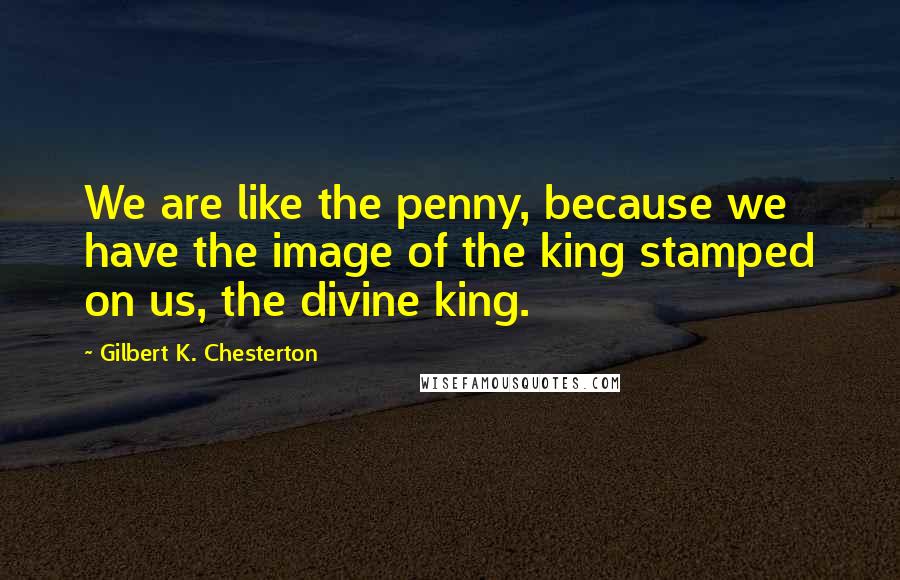 Gilbert K. Chesterton Quotes: We are like the penny, because we have the image of the king stamped on us, the divine king.