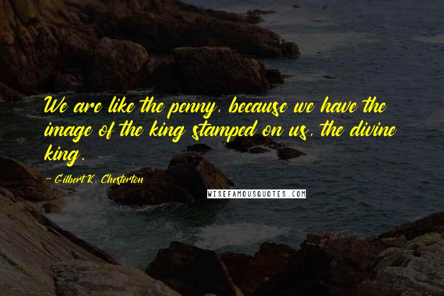 Gilbert K. Chesterton Quotes: We are like the penny, because we have the image of the king stamped on us, the divine king.