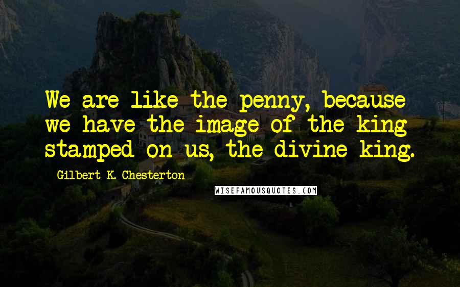 Gilbert K. Chesterton Quotes: We are like the penny, because we have the image of the king stamped on us, the divine king.