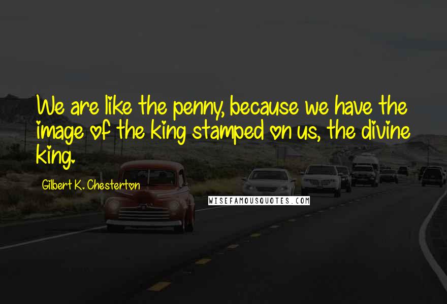 Gilbert K. Chesterton Quotes: We are like the penny, because we have the image of the king stamped on us, the divine king.