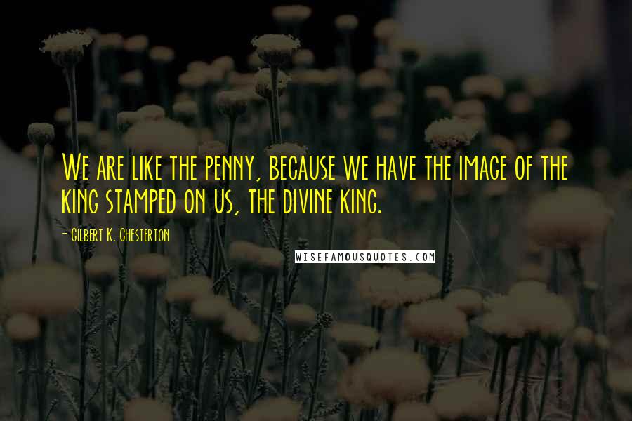 Gilbert K. Chesterton Quotes: We are like the penny, because we have the image of the king stamped on us, the divine king.