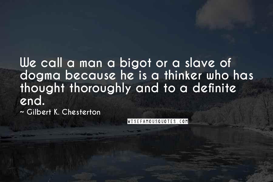 Gilbert K. Chesterton Quotes: We call a man a bigot or a slave of dogma because he is a thinker who has thought thoroughly and to a definite end.
