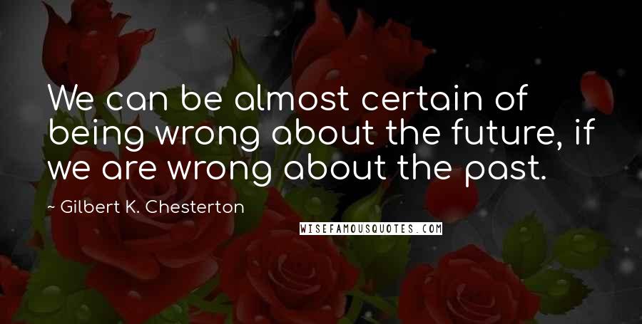 Gilbert K. Chesterton Quotes: We can be almost certain of being wrong about the future, if we are wrong about the past.