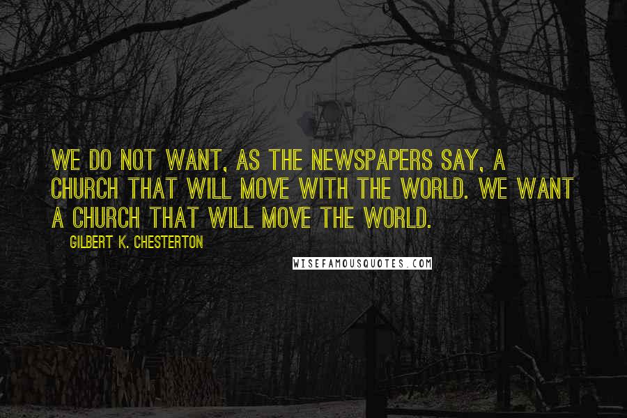 Gilbert K. Chesterton Quotes: We do not want, as the newspapers say, a church that will move with the world. We want a church that will move the world.