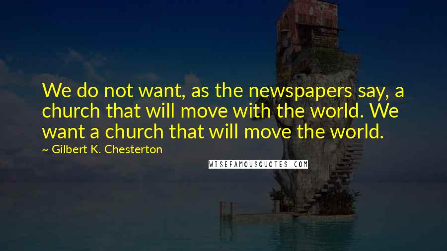 Gilbert K. Chesterton Quotes: We do not want, as the newspapers say, a church that will move with the world. We want a church that will move the world.