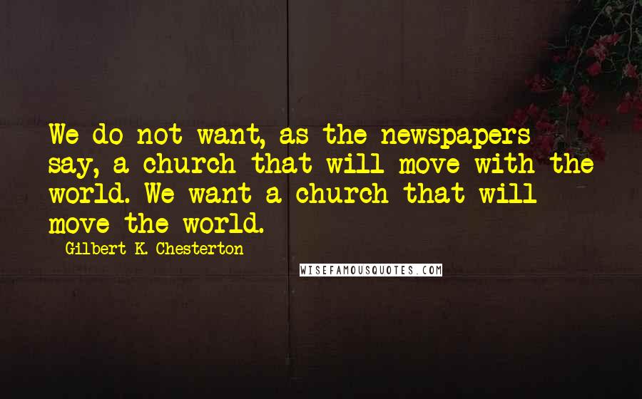 Gilbert K. Chesterton Quotes: We do not want, as the newspapers say, a church that will move with the world. We want a church that will move the world.