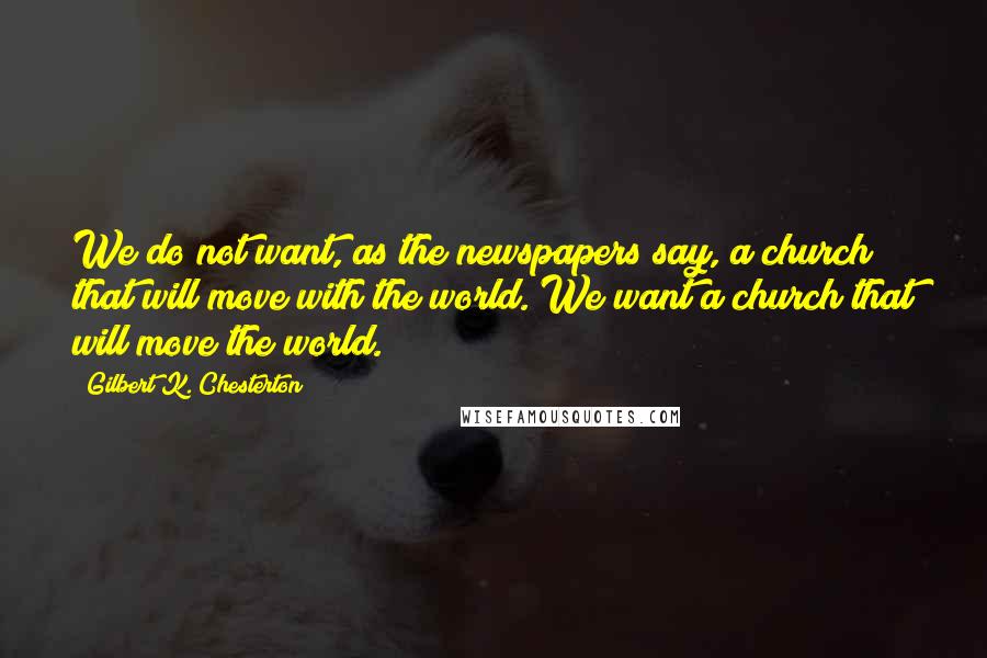 Gilbert K. Chesterton Quotes: We do not want, as the newspapers say, a church that will move with the world. We want a church that will move the world.