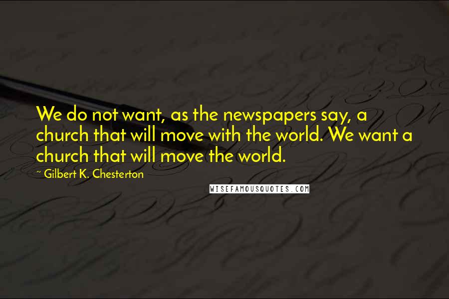 Gilbert K. Chesterton Quotes: We do not want, as the newspapers say, a church that will move with the world. We want a church that will move the world.