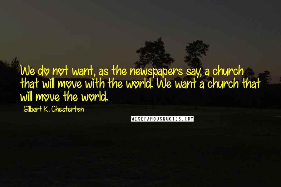 Gilbert K. Chesterton Quotes: We do not want, as the newspapers say, a church that will move with the world. We want a church that will move the world.