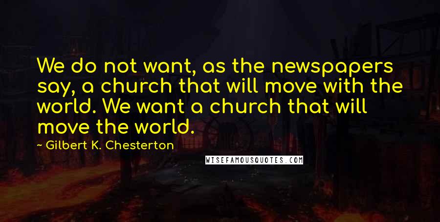 Gilbert K. Chesterton Quotes: We do not want, as the newspapers say, a church that will move with the world. We want a church that will move the world.