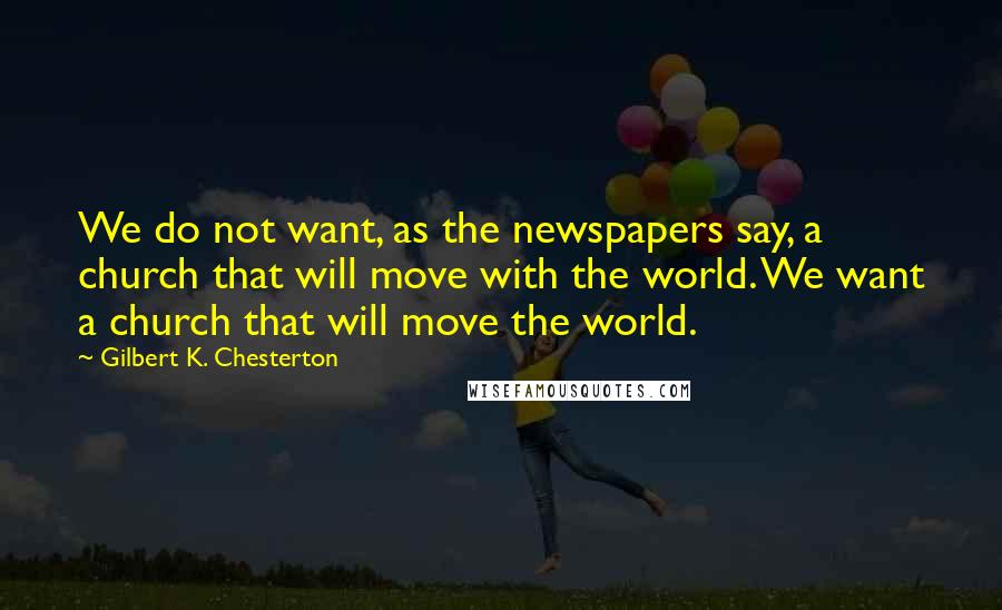 Gilbert K. Chesterton Quotes: We do not want, as the newspapers say, a church that will move with the world. We want a church that will move the world.