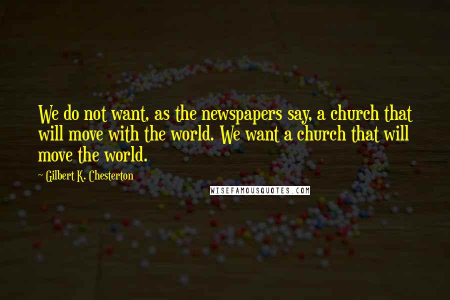 Gilbert K. Chesterton Quotes: We do not want, as the newspapers say, a church that will move with the world. We want a church that will move the world.