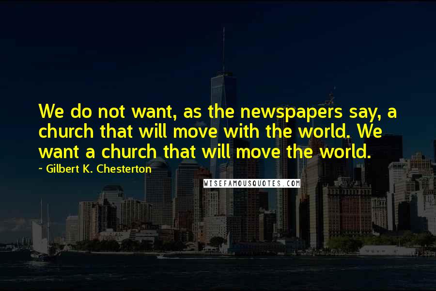 Gilbert K. Chesterton Quotes: We do not want, as the newspapers say, a church that will move with the world. We want a church that will move the world.